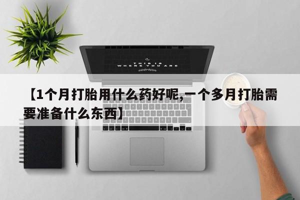 药流药微信【1个月打胎用什么药好呢,一个多月打胎需要准备什么东西】