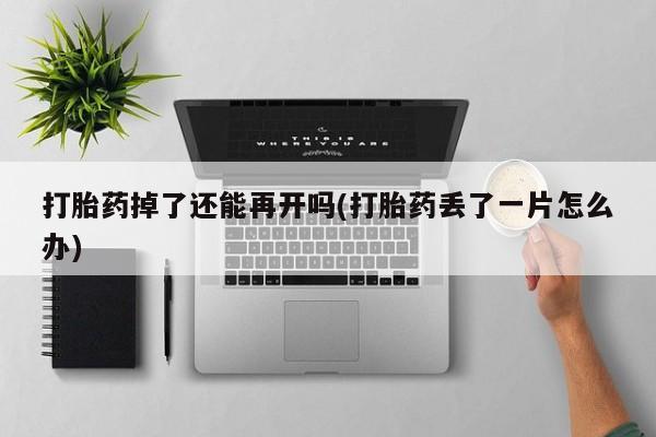 药流药微信打胎药掉了还能再开吗(打胎药丢了一片怎么办)