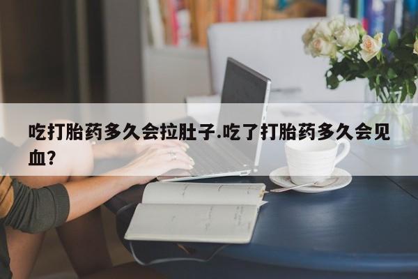 药流药微信吃打胎药多久会拉肚子.吃了打胎药多久会见血？