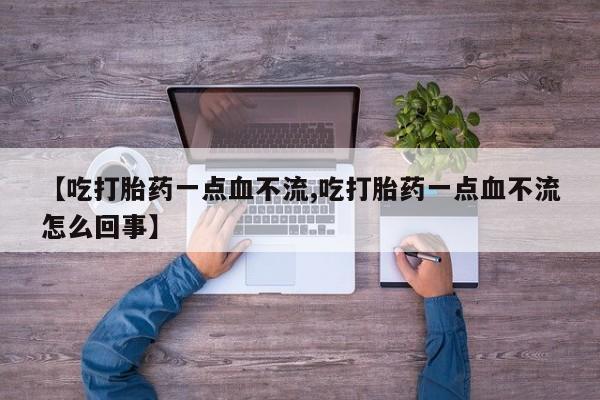 药流药微信【吃打胎药一点血不流,吃打胎药一点血不流怎么回事】