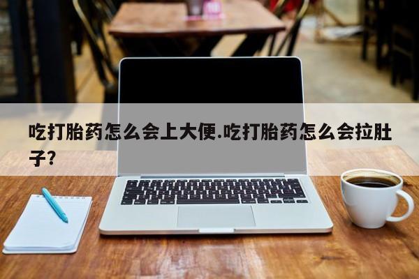 药流药微信吃打胎药怎么会上大便.吃打胎药怎么会拉肚子？