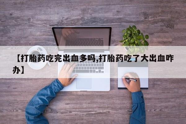 药流药微信【打胎药吃完出血多吗,打胎药吃了大出血咋办】