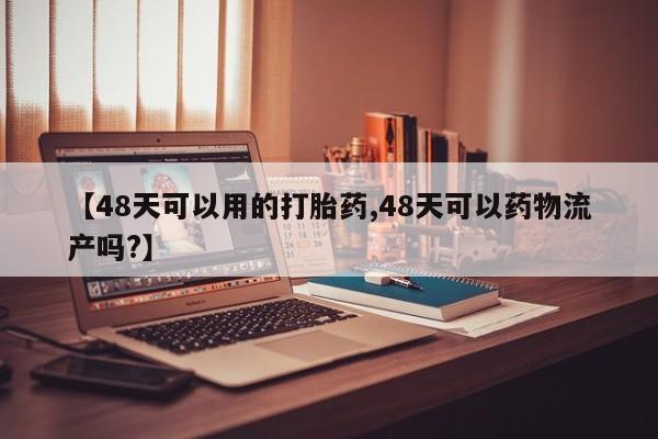 药流药微信【48天可以用的打胎药,48天可以药物流产吗?】