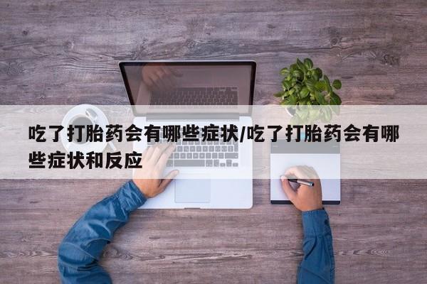 药流药微信吃了打胎药会有哪些症状/吃了打胎药会有哪些症状和反应