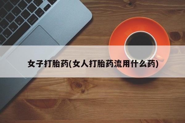 药流药微信女子打胎药(女人打胎药流用什么药)