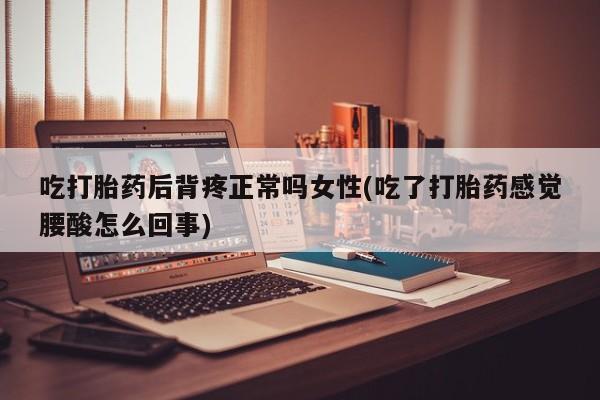 药流药微信吃打胎药后背疼正常吗女性(吃了打胎药感觉腰酸怎么回事)