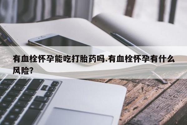 药流药微信有血栓怀孕能吃打胎药吗.有血栓怀孕有什么风险？