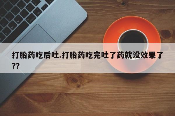药流药微信打胎药吃后吐.打胎药吃完吐了药就没效果了?？