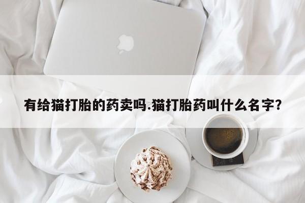 药流药微信有给猫打胎的药卖吗.猫打胎药叫什么名字？