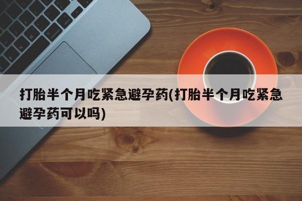 药流药微信打胎半个月吃紧急避孕药(打胎半个月吃紧急避孕药可以吗)