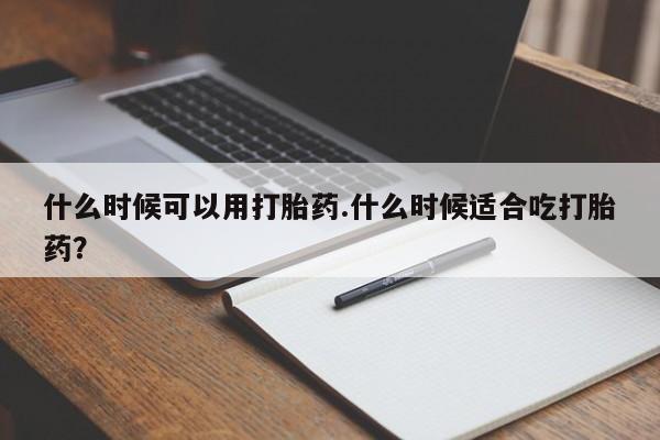 药流药微信什么时候可以用打胎药.什么时候适合吃打胎药？