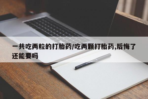 药流药微信一共吃两粒的打胎药/吃两颗打胎药,后悔了还能要吗