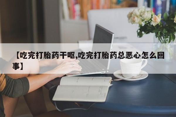 药流药微信【吃完打胎药干呕,吃完打胎药总恶心怎么回事】