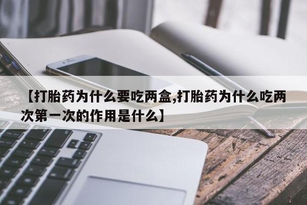 药流药微信【打胎药为什么要吃两盒,打胎药为什么吃两次第一次的作用是什么】