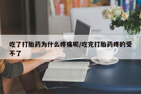 药流药微信吃了打胎药为什么疼痛呢/吃完打胎药疼的受不了