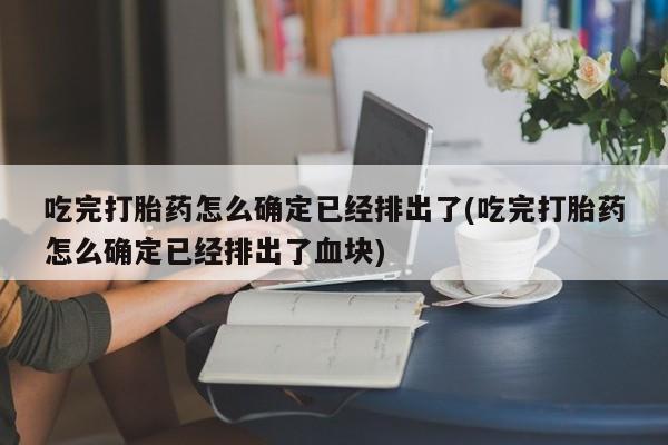 药流药微信吃完打胎药怎么确定已经排出了(吃完打胎药怎么确定已经排出了血块)