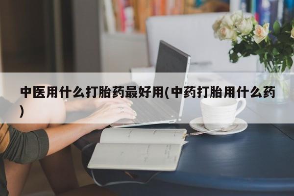 药流药微信中医用什么打胎药最好用(中药打胎用什么药)