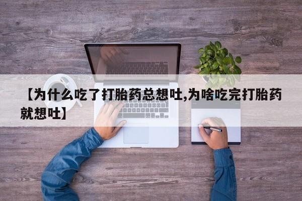 药流药微信【为什么吃了打胎药总想吐,为啥吃完打胎药就想吐】