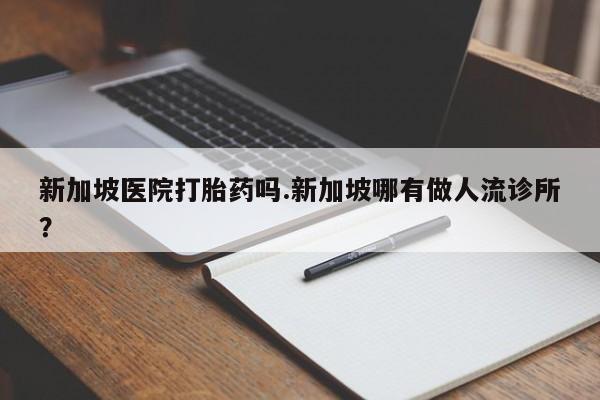 药流药微信新加坡医院打胎药吗.新加坡哪有做人流诊所？