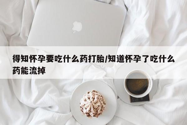 药流药微信得知怀孕要吃什么药打胎/知道怀孕了吃什么药能流掉