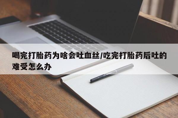 药流药微信喝完打胎药为啥会吐血丝/吃完打胎药后吐的难受怎么办