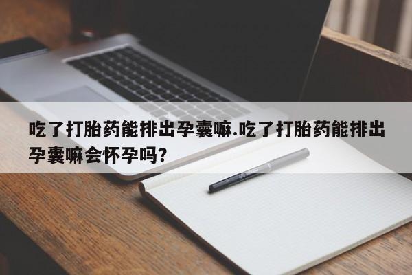 药流药微信吃了打胎药能排出孕囊嘛.吃了打胎药能排出孕囊嘛会怀孕吗?