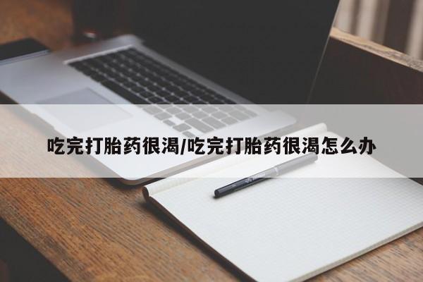 药流药微信吃完打胎药很渴/吃完打胎药很渴怎么办